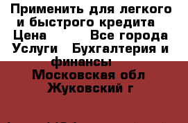 Применить для легкого и быстрого кредита › Цена ­ 123 - Все города Услуги » Бухгалтерия и финансы   . Московская обл.,Жуковский г.